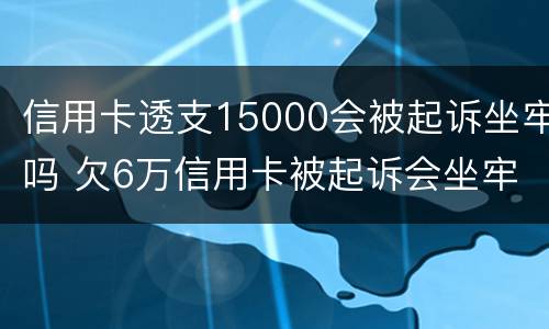 信用卡透支15000会被起诉坐牢吗 欠6万信用卡被起诉会坐牢吗