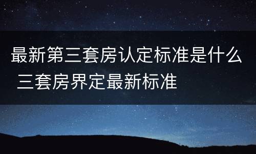 最新第三套房认定标准是什么 三套房界定最新标准