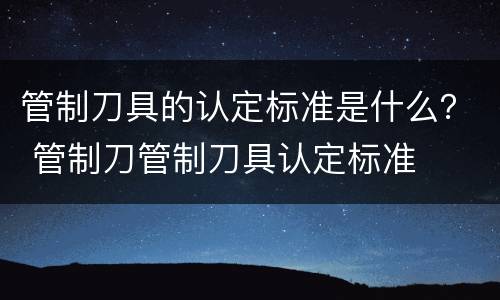 管制刀具的认定标准是什么？ 管制刀管制刀具认定标准