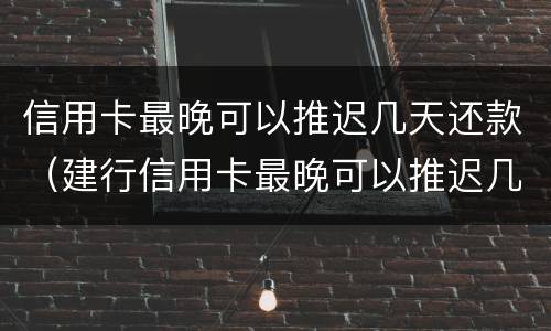 信用卡最晚可以推迟几天还款（建行信用卡最晚可以推迟几天还款）
