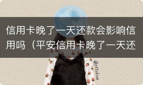 信用卡晚了一天还款会影响信用吗（平安信用卡晚了一天还款会影响信用吗）