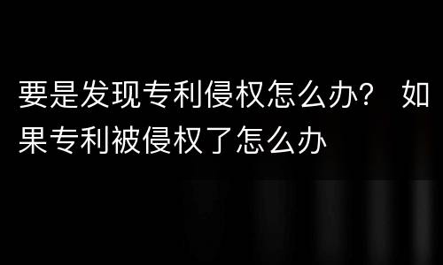 要是发现专利侵权怎么办？ 如果专利被侵权了怎么办