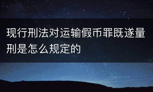 现行刑法对运输假币罪既遂量刑是怎么规定的
