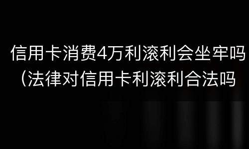 信用卡消费4万利滚利会坐牢吗（法律对信用卡利滚利合法吗）