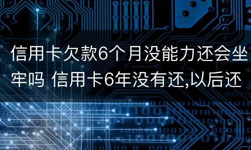 信用卡欠款6个月没能力还会坐牢吗 信用卡6年没有还,以后还会不会坐牢