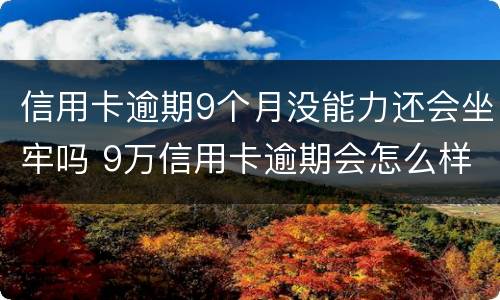 信用卡逾期9个月没能力还会坐牢吗 9万信用卡逾期会怎么样