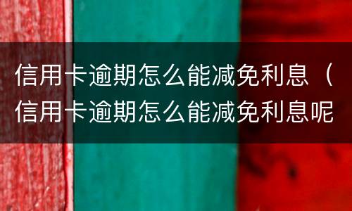信用卡逾期怎么能减免利息（信用卡逾期怎么能减免利息呢）