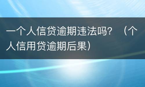 一个人信贷逾期违法吗？（个人信用贷逾期后果）