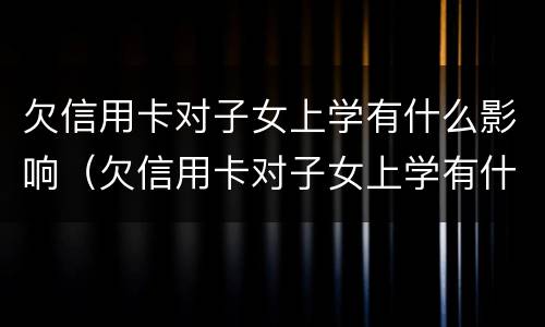 欠信用卡对子女上学有什么影响（欠信用卡对子女上学有什么影响吗）