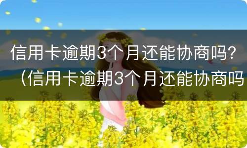 信用卡逾期3个月还能协商吗？（信用卡逾期3个月还能协商吗怎么办）