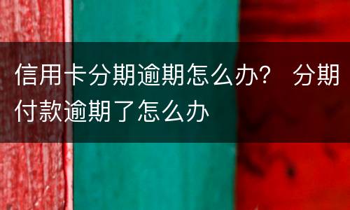 信用卡分期逾期怎么办？ 分期付款逾期了怎么办
