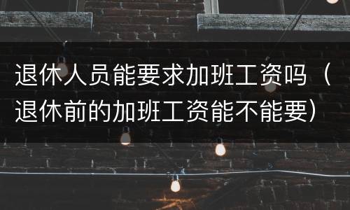 退休人员能要求加班工资吗（退休前的加班工资能不能要）