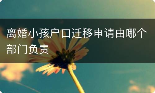 离婚小孩户口迁移申请由哪个部门负责