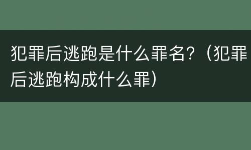 犯罪后逃跑是什么罪名?（犯罪后逃跑构成什么罪）
