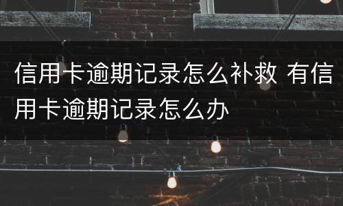信用卡逾期记录怎么补救 有信用卡逾期记录怎么办
