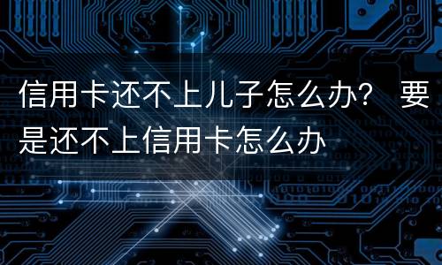 信用卡还不上儿子怎么办？ 要是还不上信用卡怎么办