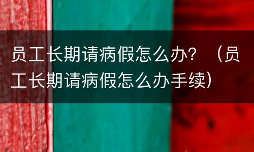 员工长期请病假怎么办？（员工长期请病假怎么办手续）