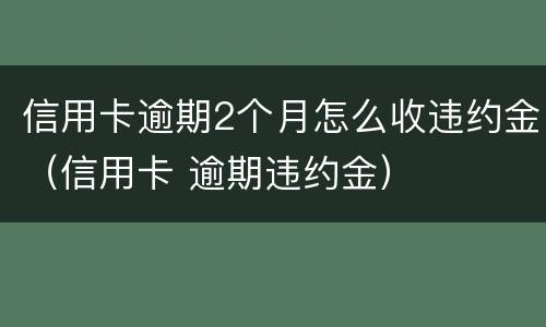 信用卡逾期2个月怎么收违约金（信用卡 逾期违约金）