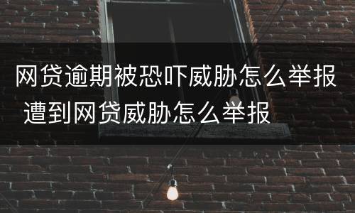 网贷逾期被恐吓威胁怎么举报 遭到网贷威胁怎么举报