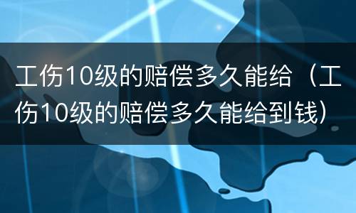 工伤10级的赔偿多久能给（工伤10级的赔偿多久能给到钱）