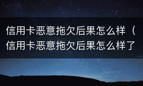 信用卡恶意拖欠后果怎么样（信用卡恶意拖欠后果怎么样了）