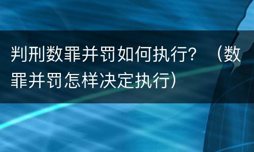 判刑数罪并罚如何执行？（数罪并罚怎样决定执行）