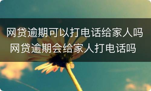 网贷逾期可以打电话给家人吗 网贷逾期会给家人打电话吗