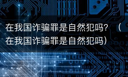 在我国诈骗罪是自然犯吗？（在我国诈骗罪是自然犯吗）