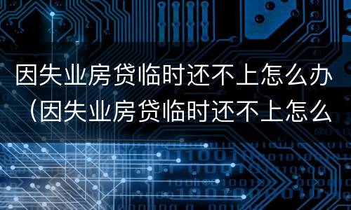 因失业房贷临时还不上怎么办（因失业房贷临时还不上怎么办呢）