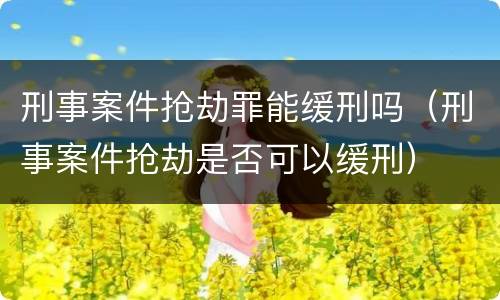 刑事案件抢劫罪能缓刑吗（刑事案件抢劫是否可以缓刑）