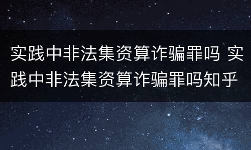 实践中非法集资算诈骗罪吗 实践中非法集资算诈骗罪吗知乎