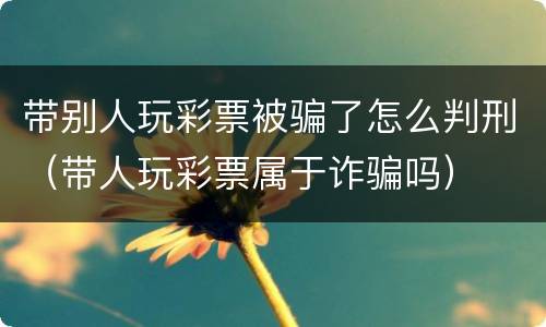 带别人玩彩票被骗了怎么判刑（带人玩彩票属于诈骗吗）