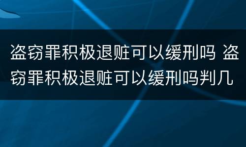 盗窃罪积极退赃可以缓刑吗 盗窃罪积极退赃可以缓刑吗判几年