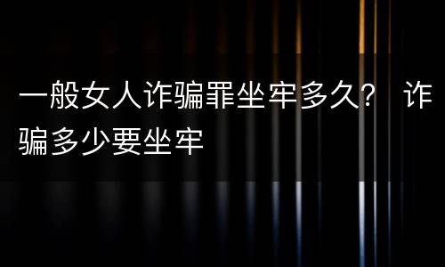 一般女人诈骗罪坐牢多久？ 诈骗多少要坐牢
