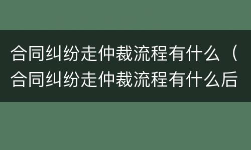 合同纠纷走仲裁流程有什么（合同纠纷走仲裁流程有什么后果）
