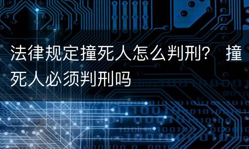 法律规定撞死人怎么判刑？ 撞死人必须判刑吗