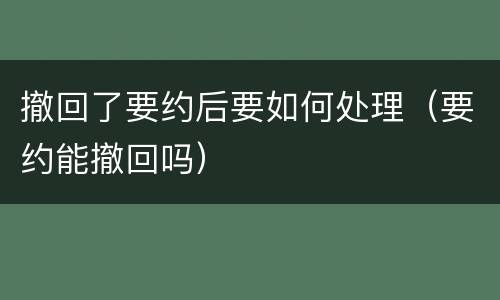 撤回了要约后要如何处理（要约能撤回吗）