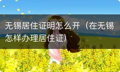 无锡居住证明怎么开（在无锡怎样办理居住证）
