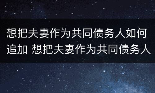 想把夫妻作为共同债务人如何追加 想把夫妻作为共同债务人如何追加监护人