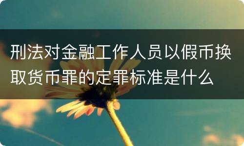 刑法对金融工作人员以假币换取货币罪的定罪标准是什么