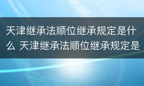 天津继承法顺位继承规定是什么 天津继承法顺位继承规定是什么意思