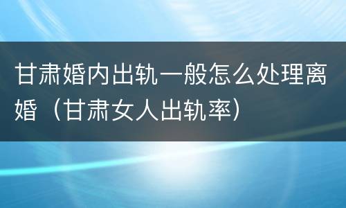 甘肃婚内出轨一般怎么处理离婚（甘肃女人出轨率）