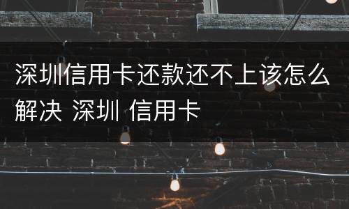 深圳信用卡还款还不上该怎么解决 深圳 信用卡