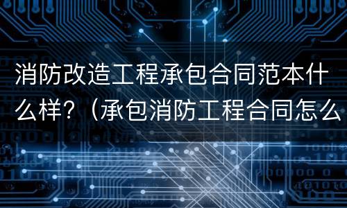 消防改造工程承包合同范本什么样?（承包消防工程合同怎么写）