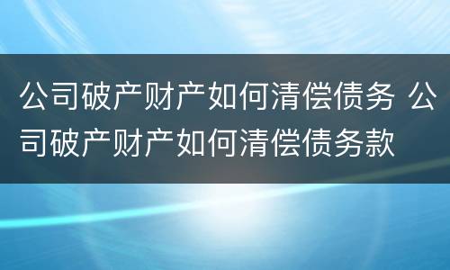 公司破产财产如何清偿债务 公司破产财产如何清偿债务款