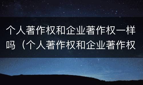 个人著作权和企业著作权一样吗（个人著作权和企业著作权一样吗对吗）