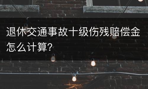 退休交通事故十级伤残赔偿金怎么计算？