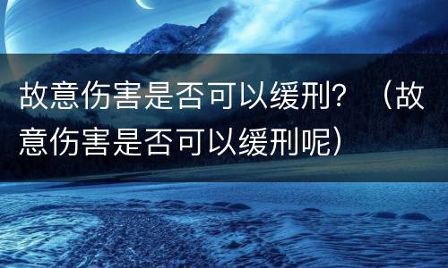 故意伤害是否可以缓刑？（故意伤害是否可以缓刑呢）