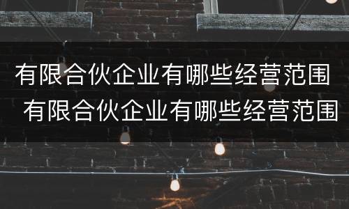 有限合伙企业有哪些经营范围 有限合伙企业有哪些经营范围