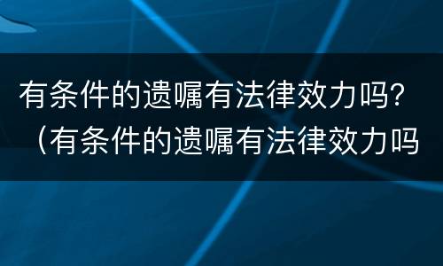 有条件的遗嘱有法律效力吗？（有条件的遗嘱有法律效力吗）